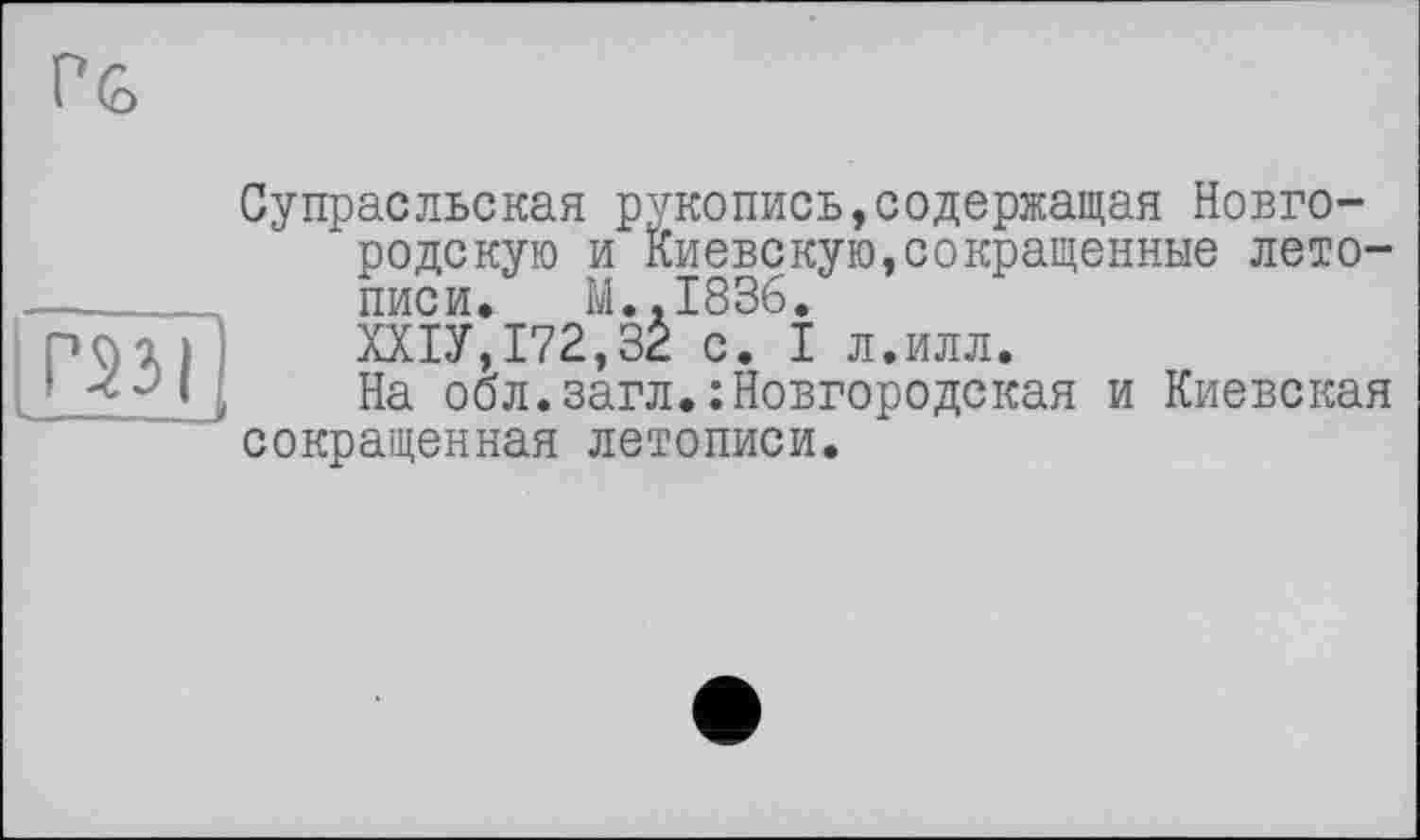 ﻿Г53І
Супрасльская рукопись,содержащая Новгородскую и Киевскую,сокращенные летописи. M..I836.
ШУ, 172,32 с. I л.илл.
На обл.загл.:Новгородская и Киевская сокращенная летописи.